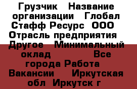 Грузчик › Название организации ­ Глобал Стафф Ресурс, ООО › Отрасль предприятия ­ Другое › Минимальный оклад ­ 18 000 - Все города Работа » Вакансии   . Иркутская обл.,Иркутск г.